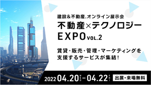 不動産×テクノロジー EXPO vol.2 賃貸・販売・管理・マーケティングを支援するサービスが集結！-2022年4月20日（水）〜4月22日（金）
